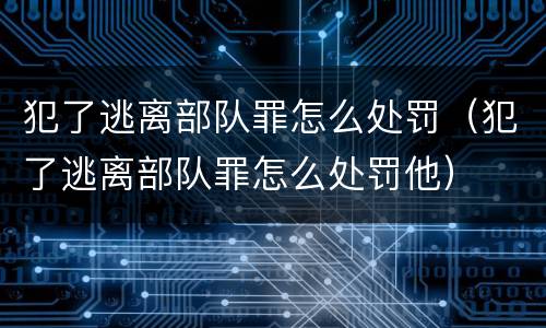 犯了逃离部队罪怎么处罚（犯了逃离部队罪怎么处罚他）