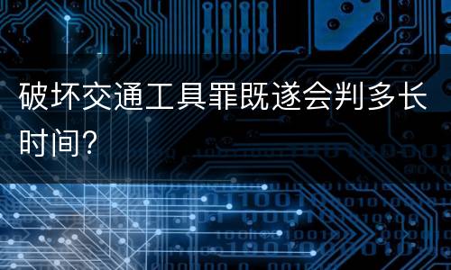 破坏交通工具罪既遂会判多长时间?