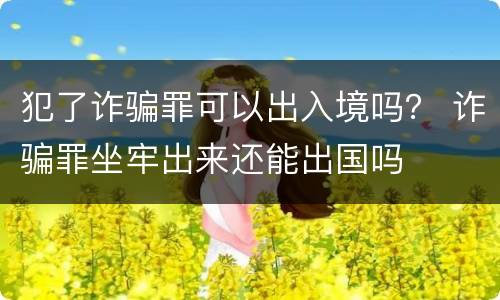 犯了诈骗罪可以出入境吗？ 诈骗罪坐牢出来还能出国吗