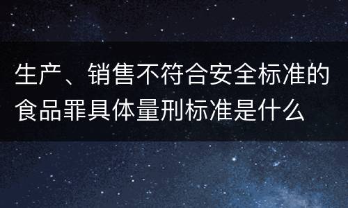 生产、销售不符合安全标准的食品罪具体量刑标准是什么