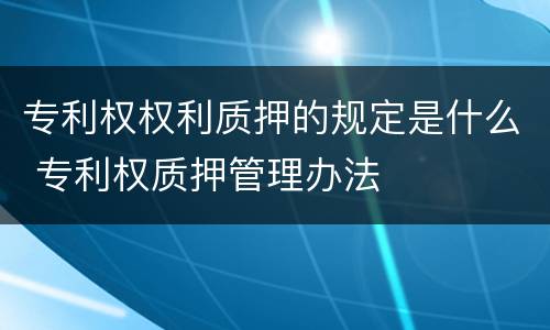 专利权权利质押的规定是什么 专利权质押管理办法