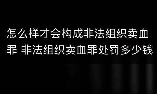 怎么样才会构成非法组织卖血罪 非法组织卖血罪处罚多少钱