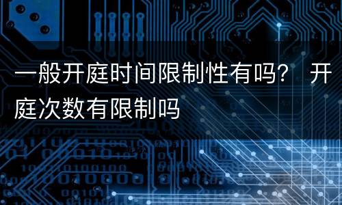 一般开庭时间限制性有吗？ 开庭次数有限制吗