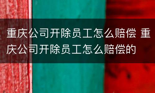 重庆公司开除员工怎么赔偿 重庆公司开除员工怎么赔偿的