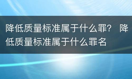 降低质量标准属于什么罪？ 降低质量标准属于什么罪名