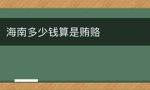 海南多少钱算是贿赂