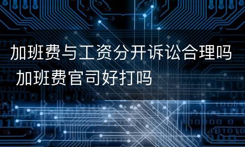 加班费与工资分开诉讼合理吗 加班费官司好打吗