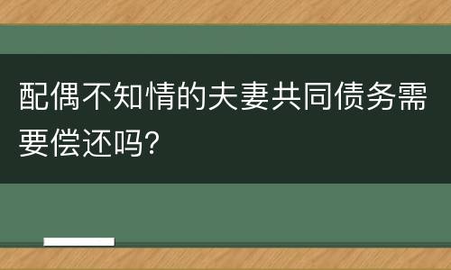 配偶不知情的夫妻共同债务需要偿还吗？