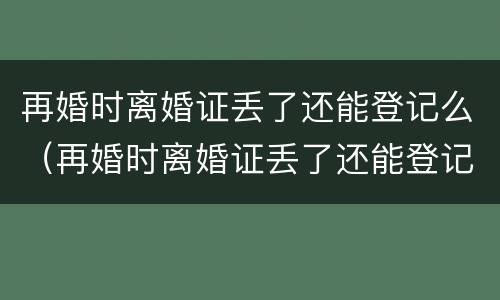 再婚时离婚证丢了还能登记么（再婚时离婚证丢了还能登记么现在）