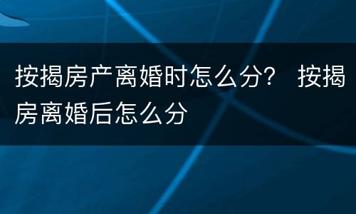 按揭房产离婚时怎么分？ 按揭房离婚后怎么分