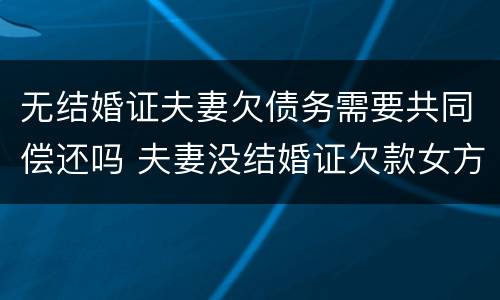 无结婚证夫妻欠债务需要共同偿还吗 夫妻没结婚证欠款女方还吗