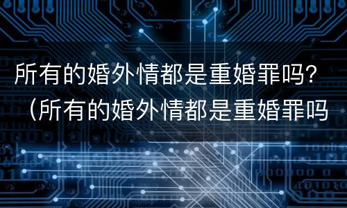 所有的婚外情都是重婚罪吗？（所有的婚外情都是重婚罪吗）