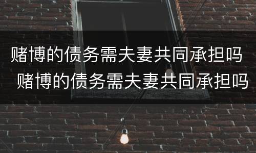 赌博的债务需夫妻共同承担吗 赌博的债务需夫妻共同承担吗