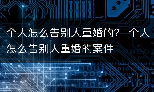 个人怎么告别人重婚的？ 个人怎么告别人重婚的案件