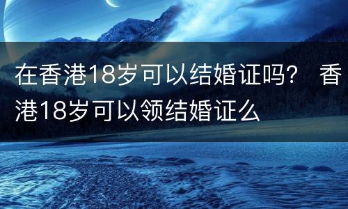 在香港18岁可以结婚证吗？ 香港18岁可以领结婚证么
