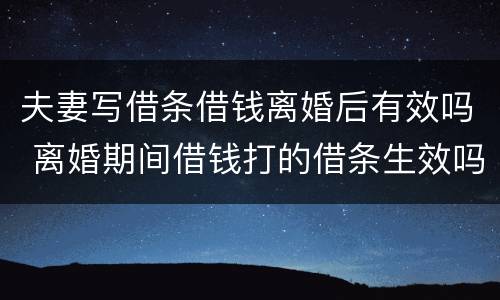 夫妻写借条借钱离婚后有效吗 离婚期间借钱打的借条生效吗