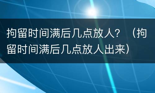 拘留时间满后几点放人？（拘留时间满后几点放人出来）