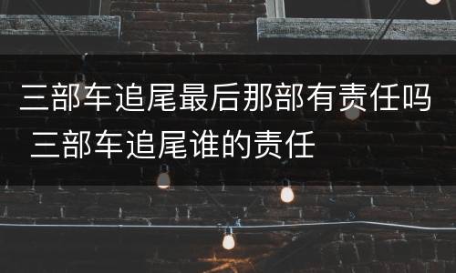 三部车追尾最后那部有责任吗 三部车追尾谁的责任