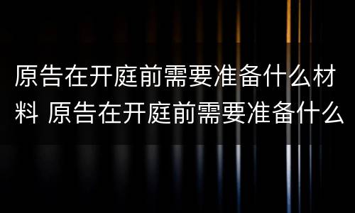 原告在开庭前需要准备什么材料 原告在开庭前需要准备什么材料和证据