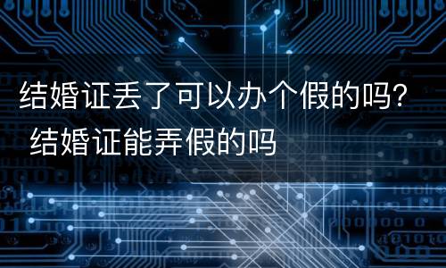 结婚证丢了可以办个假的吗？ 结婚证能弄假的吗