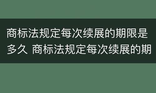 商标法规定每次续展的期限是多久 商标法规定每次续展的期限是多久啊