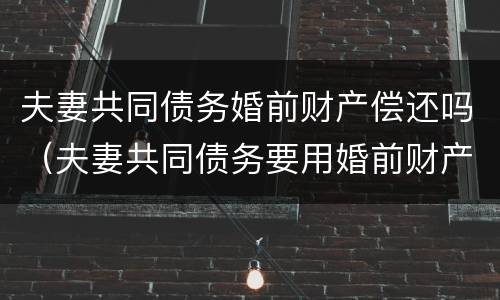 夫妻共同债务婚前财产偿还吗（夫妻共同债务要用婚前财产偿还吗）