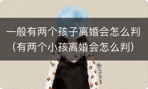 一般有两个孩子离婚会怎么判（有两个小孩离婚会怎么判）