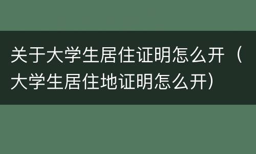 关于大学生居住证明怎么开（大学生居住地证明怎么开）