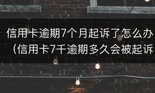 信用卡逾期7个月起诉了怎么办（信用卡7千逾期多久会被起诉）