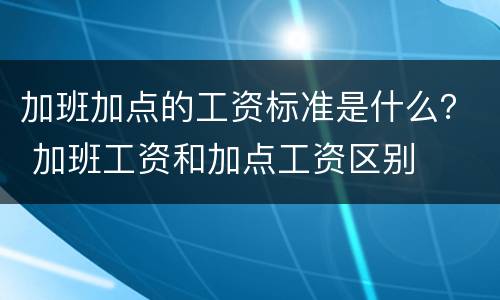 加班加点的工资标准是什么？ 加班工资和加点工资区别