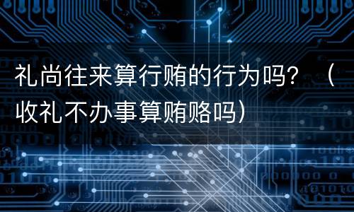 礼尚往来算行贿的行为吗？（收礼不办事算贿赂吗）