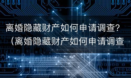 离婚隐藏财产如何申请调查？（离婚隐藏财产如何申请调查）