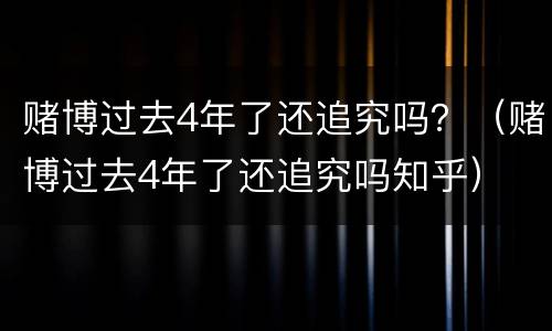 赌博过去4年了还追究吗？（赌博过去4年了还追究吗知乎）