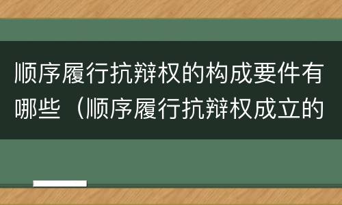顺序履行抗辩权的构成要件有哪些（顺序履行抗辩权成立的条件有哪些）