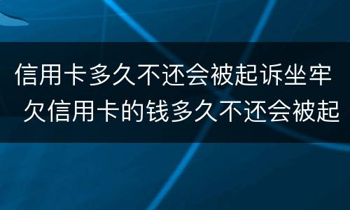 信用卡多久不还会被起诉坐牢 欠信用卡的钱多久不还会被起诉