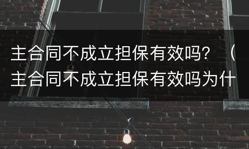 主合同不成立担保有效吗？（主合同不成立担保有效吗为什么）