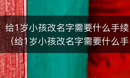 给1岁小孩改名字需要什么手续（给1岁小孩改名字需要什么手续吗）