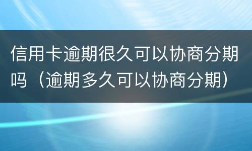 信用卡逾期很久可以协商分期吗（逾期多久可以协商分期）