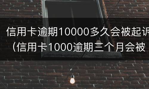 信用卡逾期10000多久会被起诉（信用卡1000逾期三个月会被起诉吗）