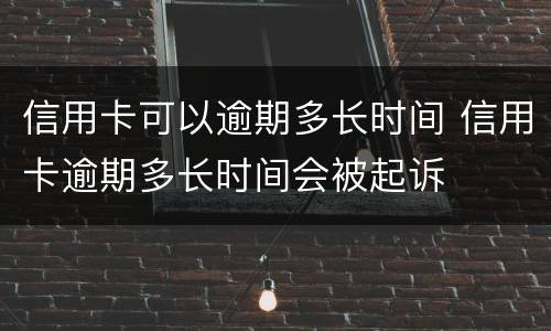 信用卡可以逾期多长时间 信用卡逾期多长时间会被起诉