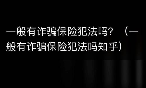 一般有诈骗保险犯法吗？（一般有诈骗保险犯法吗知乎）