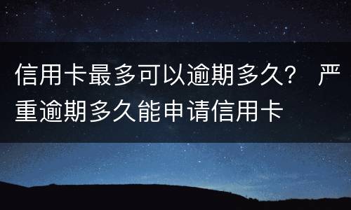 信用卡最多可以逾期多久？ 严重逾期多久能申请信用卡