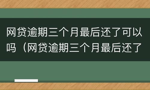 网贷逾期三个月最后还了可以吗（网贷逾期三个月最后还了可以吗怎么还）