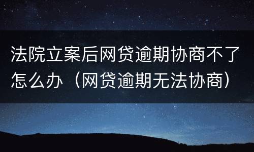 法院立案后网贷逾期协商不了怎么办（网贷逾期无法协商）