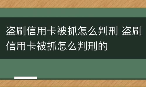 盗刷信用卡被抓怎么判刑 盗刷信用卡被抓怎么判刑的