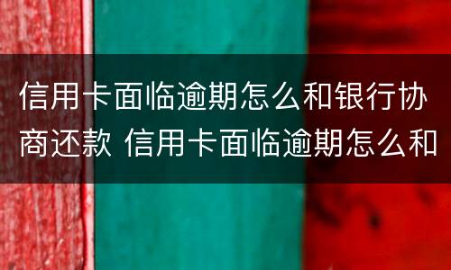 信用卡面临逾期怎么和银行协商还款 信用卡面临逾期怎么和银行协商还款呢