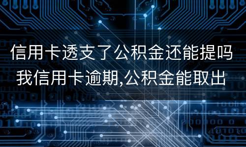 信用卡透支了公积金还能提吗 我信用卡逾期,公积金能取出来吗