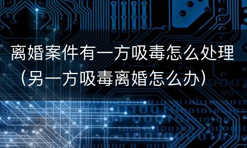 离婚案件有一方吸毒怎么处理（另一方吸毒离婚怎么办）