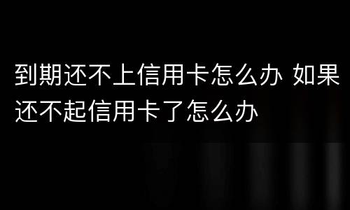 到期还不上信用卡怎么办 如果还不起信用卡了怎么办