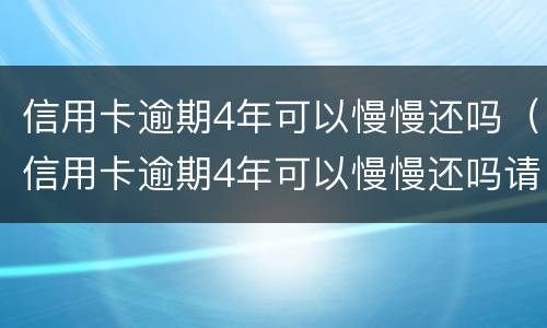 信用卡逾期4年可以慢慢还吗（信用卡逾期4年可以慢慢还吗请问）